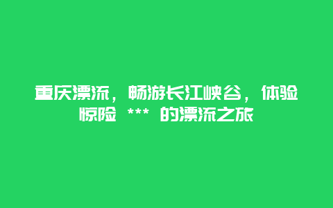 重慶漂流，暢游長江峽谷，體驗(yàn)驚險(xiǎn) *** 的漂流之旅