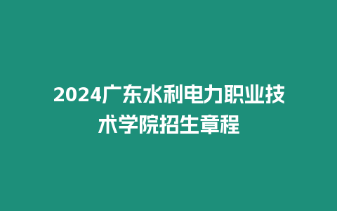 2024廣東水利電力職業技術學院招生章程