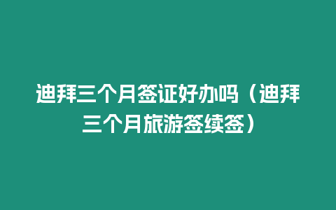 迪拜三個月簽證好辦嗎（迪拜三個月旅游簽續簽）