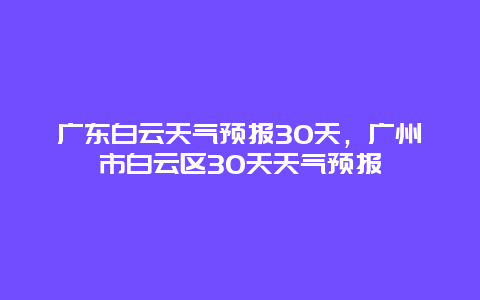 廣東白云天氣預報30天，廣州市白云區30天天氣預報