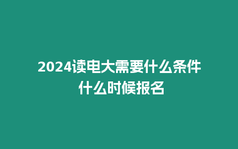 2024讀電大需要什么條件 什么時(shí)候報(bào)名