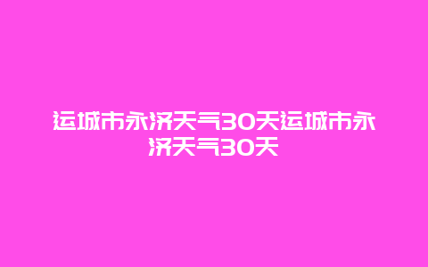 運城市永濟天氣30天運城市永濟天氣30天