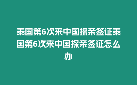 泰國第6次來中國探親簽證泰國第6次來中國探親簽證怎么辦