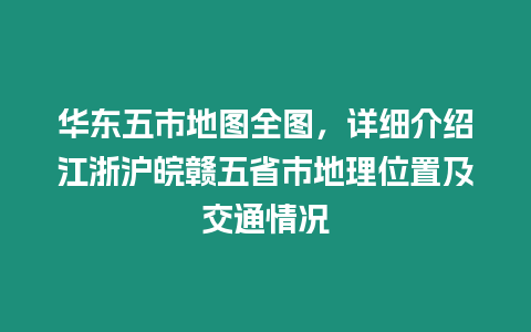 華東五市地圖全圖，詳細介紹江浙滬皖贛五省市地理位置及交通情況