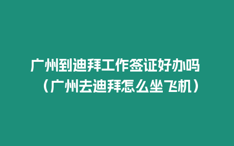 廣州到迪拜工作簽證好辦嗎 （廣州去迪拜怎么坐飛機(jī)）