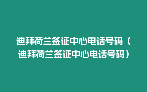 迪拜荷蘭簽證中心電話號碼（迪拜荷蘭簽證中心電話號碼）