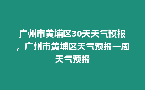 廣州市黃埔區30天天氣預報，廣州市黃埔區天氣預報一周天氣預報