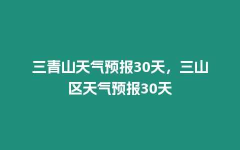 三青山天氣預報30天，三山區天氣預報30天