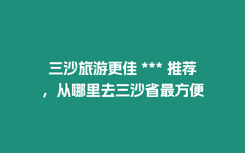 三沙旅游更佳 *** 推薦，從哪里去三沙省最方便