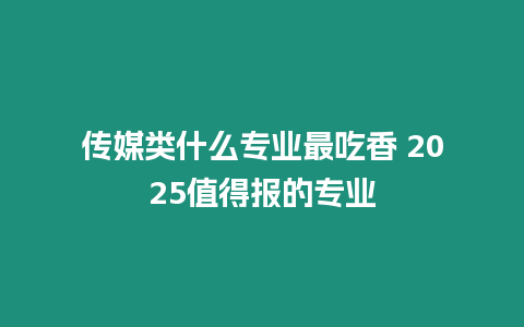 傳媒類什么專業最吃香 2025值得報的專業