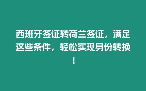 西班牙簽證轉荷蘭簽證，滿足這些條件，輕松實現身份轉換！