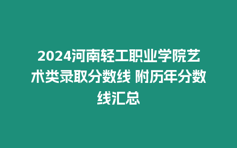 2024河南輕工職業(yè)學(xué)院藝術(shù)類錄取分?jǐn)?shù)線 附歷年分?jǐn)?shù)線匯總