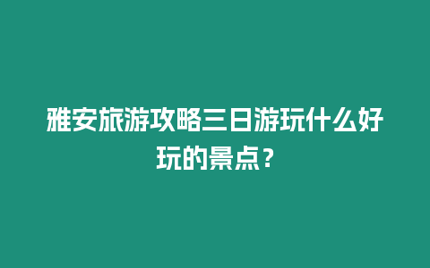 雅安旅游攻略三日游玩什么好玩的景點？