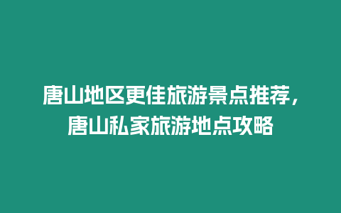 唐山地區更佳旅游景點推薦，唐山私家旅游地點攻略