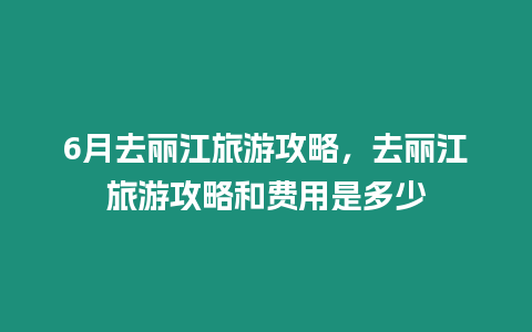 6月去麗江旅游攻略，去麗江旅游攻略和費用是多少