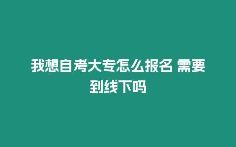 我想自考大專怎么報名 需要到線下嗎