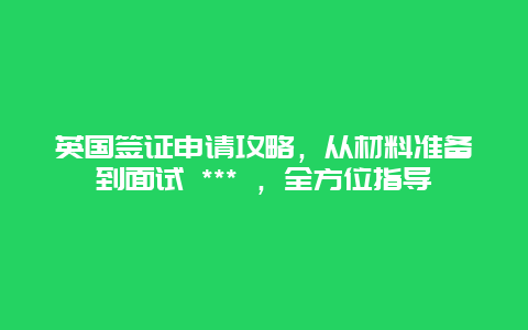 英國簽證申請攻略，從材料準備到面試 *** ，全方位指導