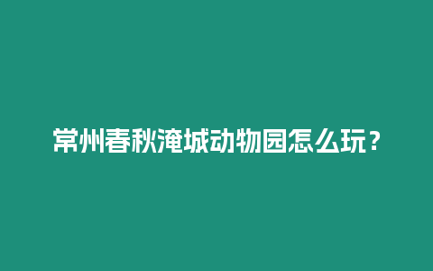 常州春秋淹城動物園怎么玩？