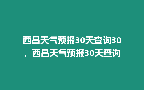 西昌天氣預(yù)報(bào)30天查詢30，西昌天氣預(yù)報(bào)30天查詢