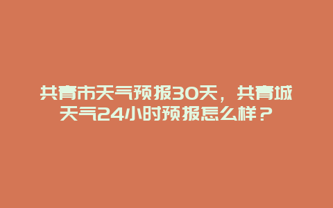 共青市天氣預報30天，共青城天氣24小時預報怎么樣？