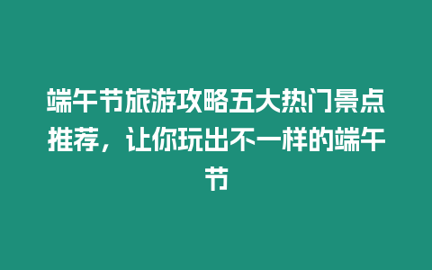 端午節旅游攻略五大熱門景點推薦，讓你玩出不一樣的端午節