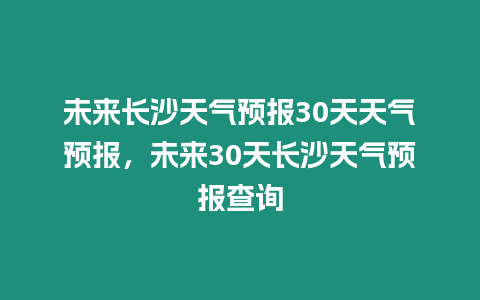 未來(lái)長(zhǎng)沙天氣預(yù)報(bào)30天天氣預(yù)報(bào)，未來(lái)30天長(zhǎng)沙天氣預(yù)報(bào)查詢