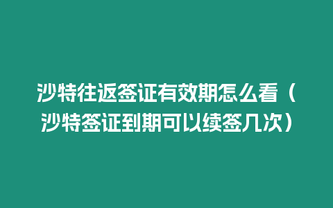 沙特往返簽證有效期怎么看（沙特簽證到期可以續簽幾次）