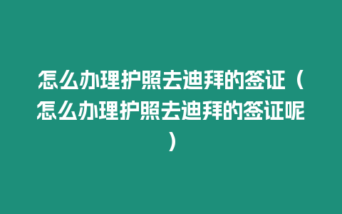 怎么辦理護照去迪拜的簽證（怎么辦理護照去迪拜的簽證呢）