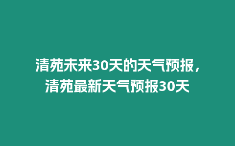 清苑未來30天的天氣預報，清苑最新天氣預報30天