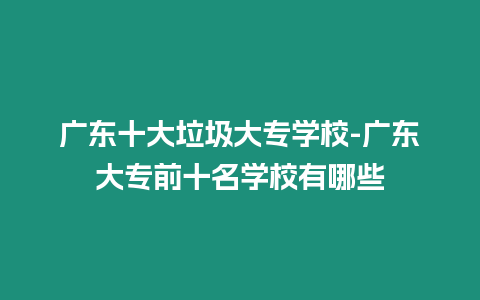 廣東十大垃圾大專學校-廣東大專前十名學校有哪些