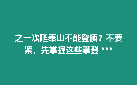 之一次爬泰山不能登頂？不要緊，先掌握這些攀登 ***