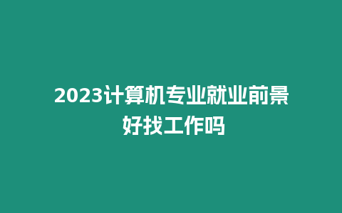 2023計算機專業(yè)就業(yè)前景 好找工作嗎