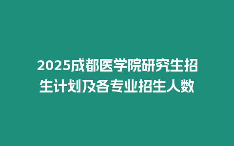 2025成都醫學院研究生招生計劃及各專業招生人數