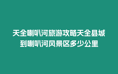 天全喇叭河旅游攻略天全縣城到喇叭河風(fēng)景區(qū)多少公里