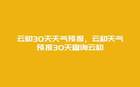 云和30天天氣預報，云和天氣預報30天查詢云和