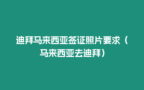 迪拜馬來(lái)西亞簽證照片要求（馬來(lái)西亞去迪拜）