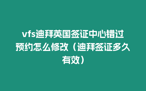 vfs迪拜英國簽證中心錯過預約怎么修改（迪拜簽證多久有效）