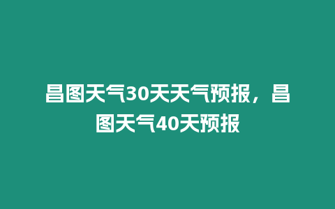 昌圖天氣30天天氣預報，昌圖天氣40天預報