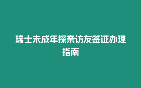 瑞士未成年探親訪(fǎng)友簽證辦理指南