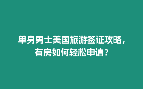 單身男士美國(guó)旅游簽證攻略，有房如何輕松申請(qǐng)？