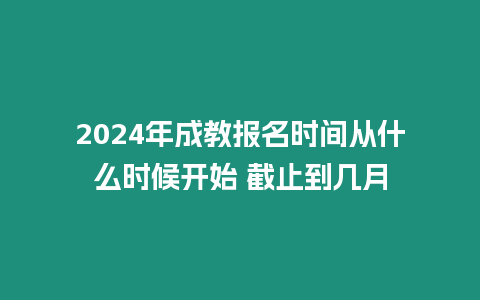 2024年成教報名時間從什么時候開始 截止到幾月