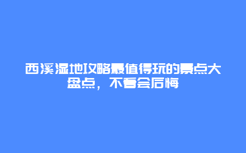 西溪濕地攻略最值得玩的景點(diǎn)大盤點(diǎn)，不看會(huì)后悔