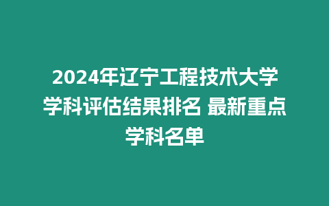 2024年遼寧工程技術大學學科評估結果排名 最新重點學科名單