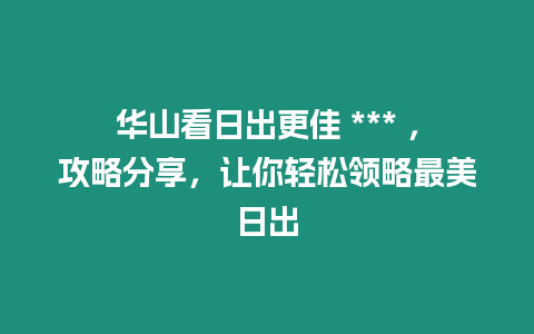 華山看日出更佳 *** ，攻略分享，讓你輕松領(lǐng)略最美日出