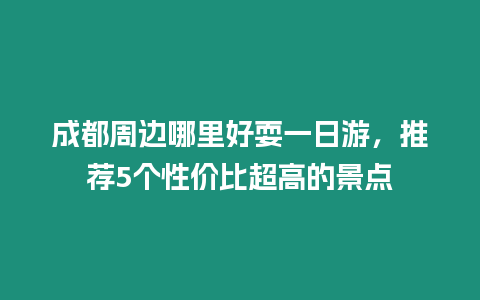 成都周邊哪里好耍一日游，推薦5個(gè)性價(jià)比超高的景點(diǎn)