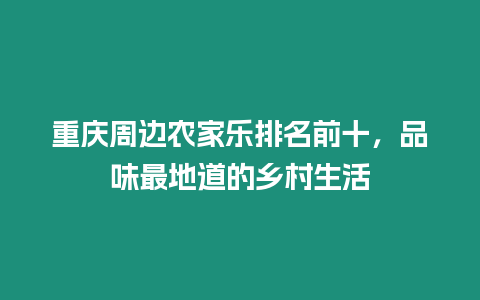 重慶周邊農家樂排名前十，品味最地道的鄉村生活