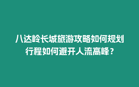 八達嶺長城旅游攻略如何規劃行程如何避開人流高峰？