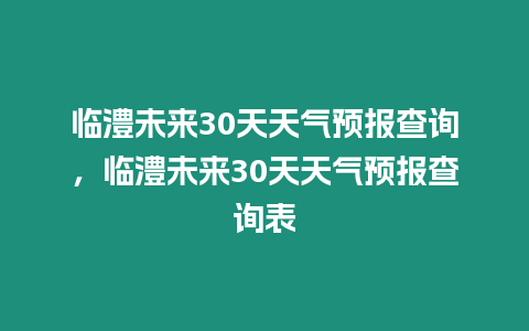 臨澧未來30天天氣預報查詢，臨澧未來30天天氣預報查詢表