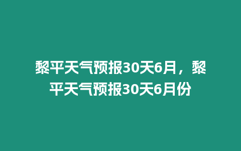 黎平天氣預報30天6月，黎平天氣預報30天6月份