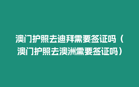 澳門(mén)護(hù)照去迪拜需要簽證嗎（澳門(mén)護(hù)照去澳洲需要簽證嗎）